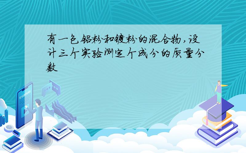 有一包铝粉和镁粉的混合物,设计三个实验测定个成分的质量分数