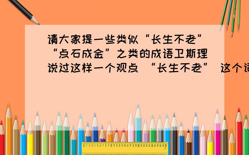 请大家提一些类似“长生不老”“点石成金”之类的成语卫斯理说过这样一个观点 “长生不老” 这个词语从很早的年代就有了,它一直流传到现在.一般来说虚假且没有意义的事物不可能一直