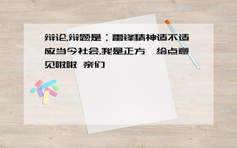 辩论.辩题是：雷锋精神适不适应当今社会.我是正方,给点意见啦啦 亲们