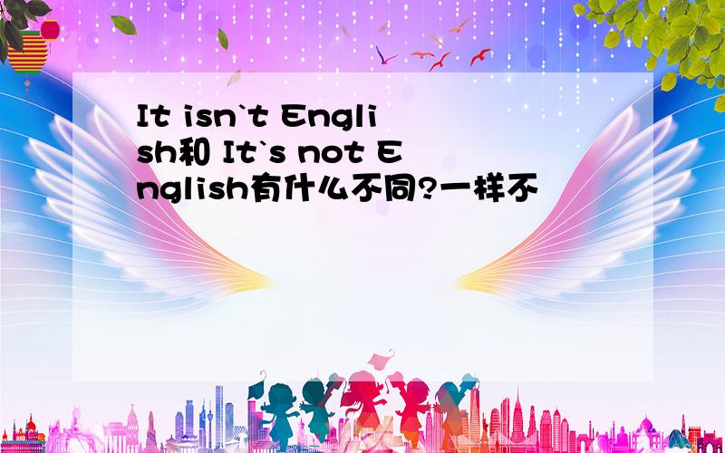 It isn`t English和 It`s not English有什么不同?一样不