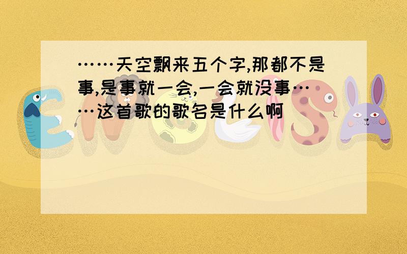 ……天空飘来五个字,那都不是事,是事就一会,一会就没事……这首歌的歌名是什么啊