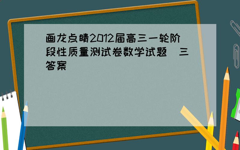 画龙点睛2012届高三一轮阶段性质量测试卷数学试题（三）答案