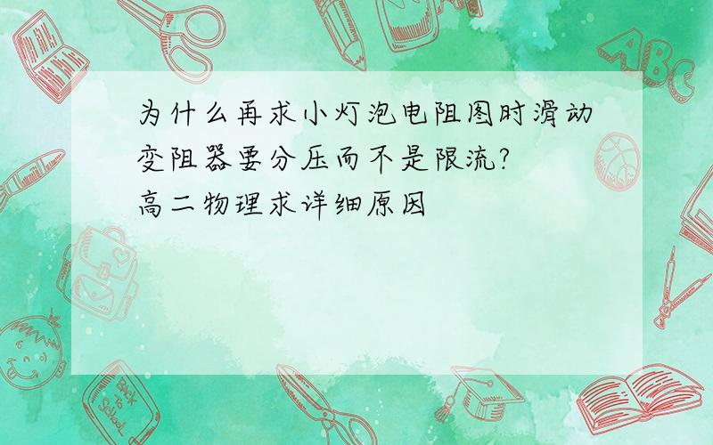 为什么再求小灯泡电阻图时滑动变阻器要分压而不是限流?  高二物理求详细原因