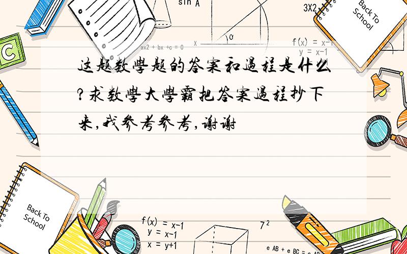 这题数学题的答案和过程是什么?求数学大学霸把答案过程抄下来,我参考参考,谢谢