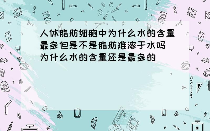 人体脂肪细胞中为什么水的含量最多但是不是脂肪难溶于水吗 为什么水的含量还是最多的