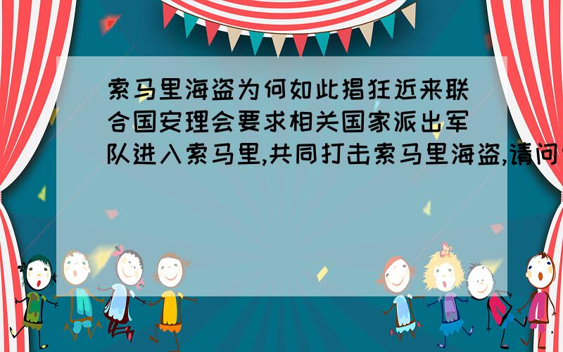 索马里海盗为何如此猖狂近来联合国安理会要求相关国家派出军队进入索马里,共同打击索马里海盗,请问索马里的海域环境如何,为何能形成海盗,一般商船就不能避免吗,中国也派出了三艘军