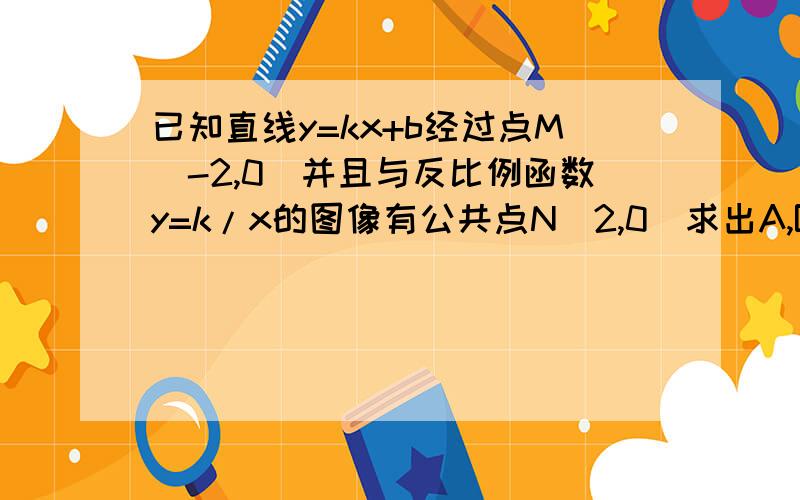 已知直线y=kx+b经过点M(-2,0)并且与反比例函数y=k/x的图像有公共点N(2,0)求出A,B的值并与反比例函数的关系