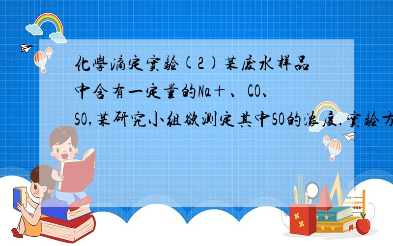 化学滴定实验(2)某废水样品中含有一定量的Na＋、CO、SO,某研究小组欲测定其中SO的浓度.实验方案：ⅰ.用烧杯盛取废水适量,加少量活性炭,除去废水中的杂质；过滤,取滤液；ⅱ.精确量取20.00 m