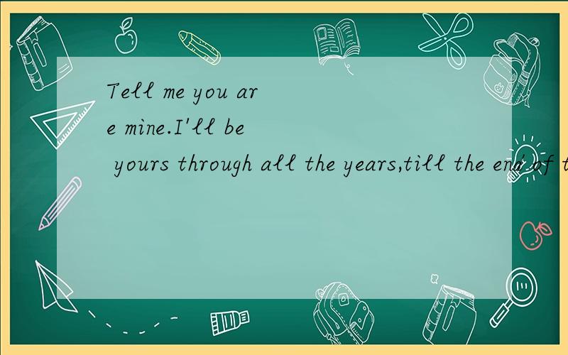 Tell me you are mine.I'll be yours through all the years,till the end of time帮忙翻译下,