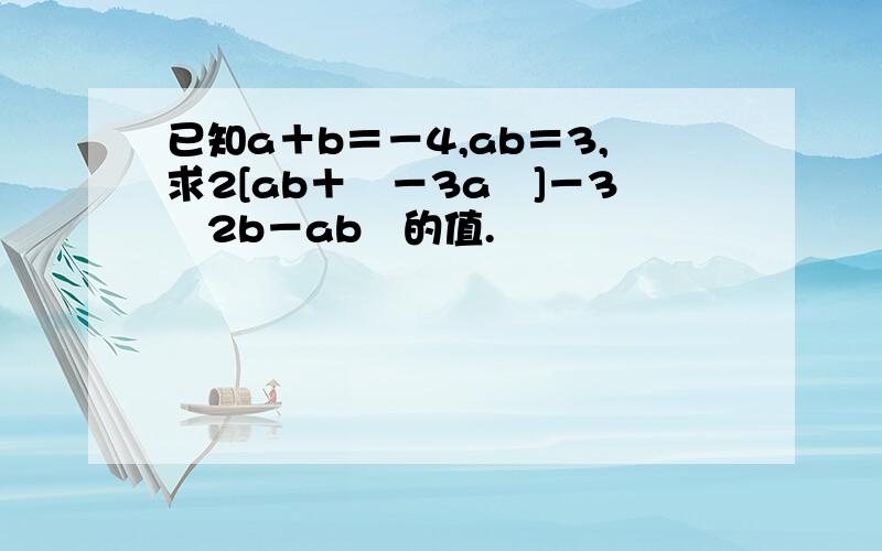 已知a＋b＝－4,ab＝3,求2[ab＋﹙－3a﹚]－3﹙2b－ab﹚的值.