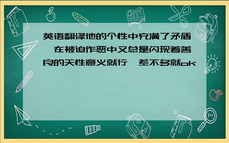 英语翻译他的个性中充满了矛盾,在被迫作恶中又总是闪现着善良的天性意义就行,差不多就ok