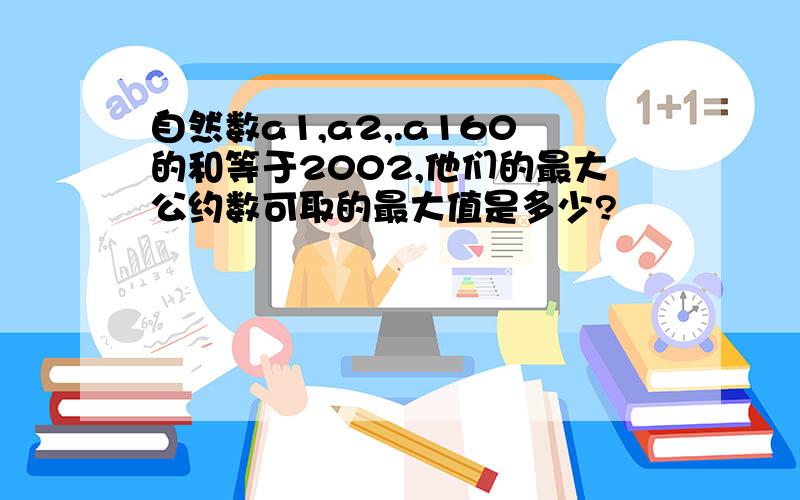 自然数a1,a2,.a160的和等于2002,他们的最大公约数可取的最大值是多少?