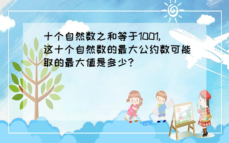 十个自然数之和等于1001,这十个自然数的最大公约数可能取的最大值是多少?