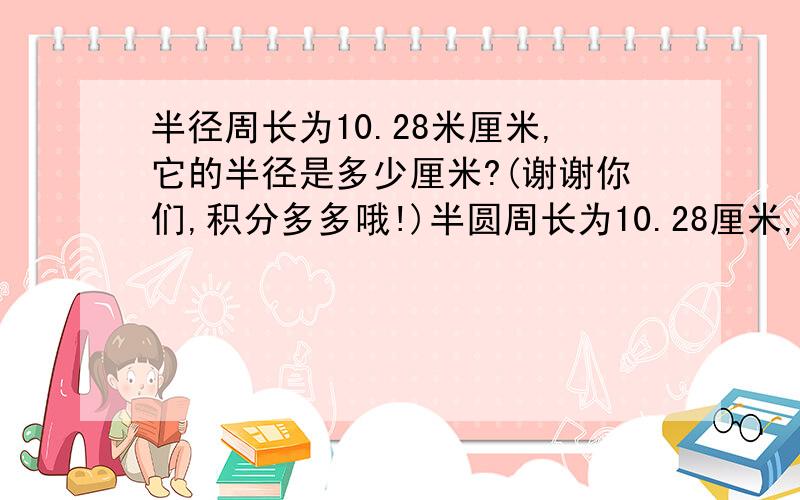 半径周长为10.28米厘米,它的半径是多少厘米?(谢谢你们,积分多多哦!)半圆周长为10.28厘米,它的半径是多少厘米?(写错了)