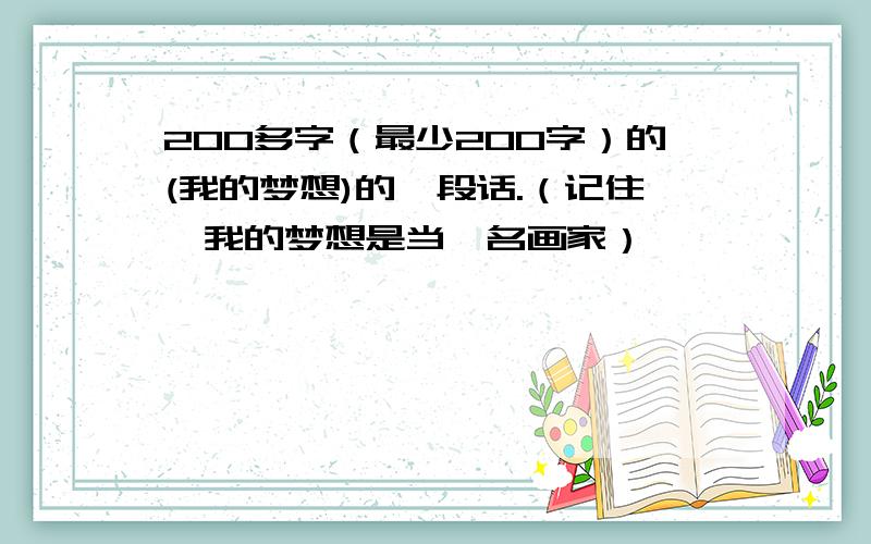 200多字（最少200字）的(我的梦想)的一段话.（记住,我的梦想是当一名画家）