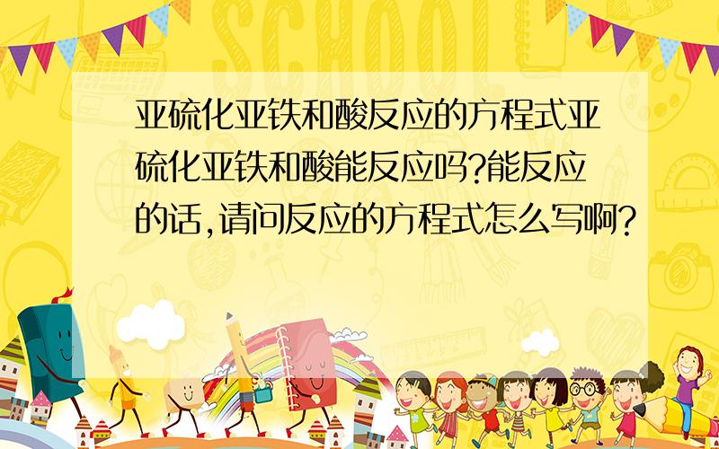 亚硫化亚铁和酸反应的方程式亚硫化亚铁和酸能反应吗?能反应的话,请问反应的方程式怎么写啊?