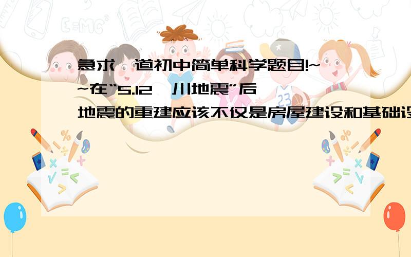 急求一道初中简单科学题目!~~在“5.12汶川地震”后,地震的重建应该不仅是房屋建设和基础设备恢复,(      )的治理也不可忽视.急求!~~在线等!~~