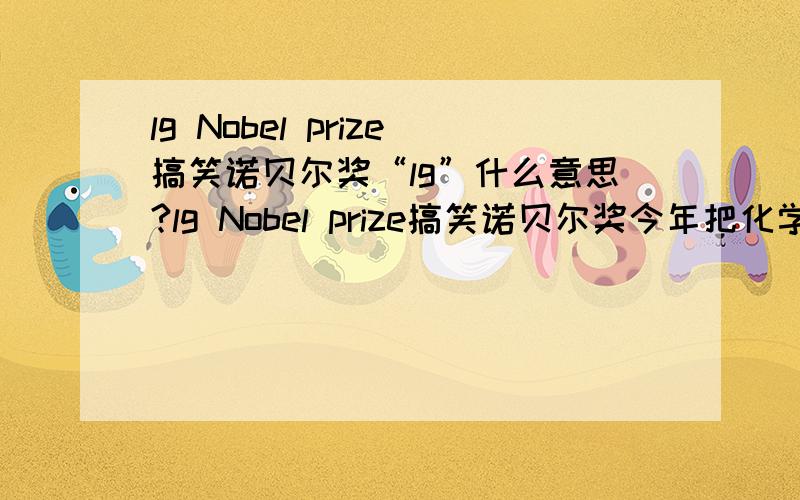 lg Nobel prize搞笑诺贝尔奖“lg”什么意思?lg Nobel prize搞笑诺贝尔奖今年把化学奖给了可乐杀精子,请问这个“lg”什么意思?别告诉我是搞笑的意思,告诉我每个字母代表什么,是哪个单词的缩写.