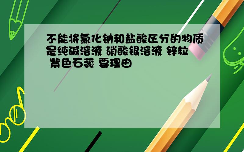 不能将氯化钠和盐酸区分的物质是纯碱溶液 硝酸银溶液 锌粒 紫色石蕊 要理由