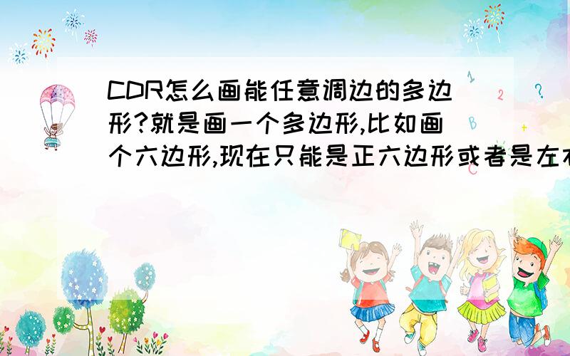 CDR怎么画能任意调边的多边形?就是画一个多边形,比如画个六边形,现在只能是正六边形或者是左右上下能调；我想每条边都调整一下；就好比是上面是梯形下面是矩形合成的差不多；最终要