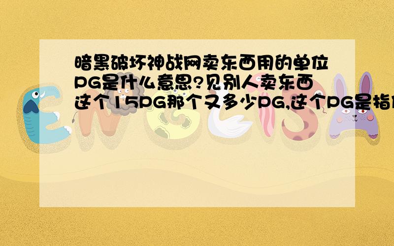 暗黑破坏神战网卖东西用的单位PG是什么意思?见别人卖东西这个15PG那个又多少PG,这个PG是指什么?