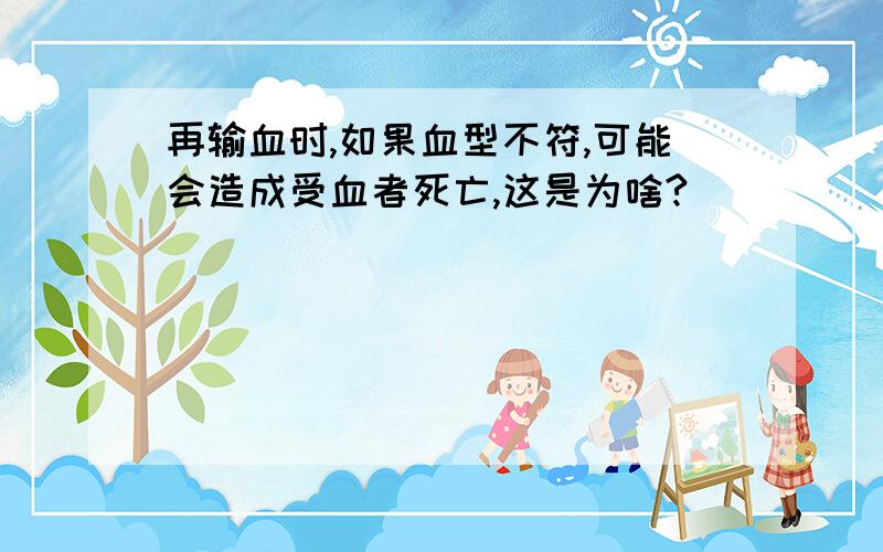 再输血时,如果血型不符,可能会造成受血者死亡,这是为啥?