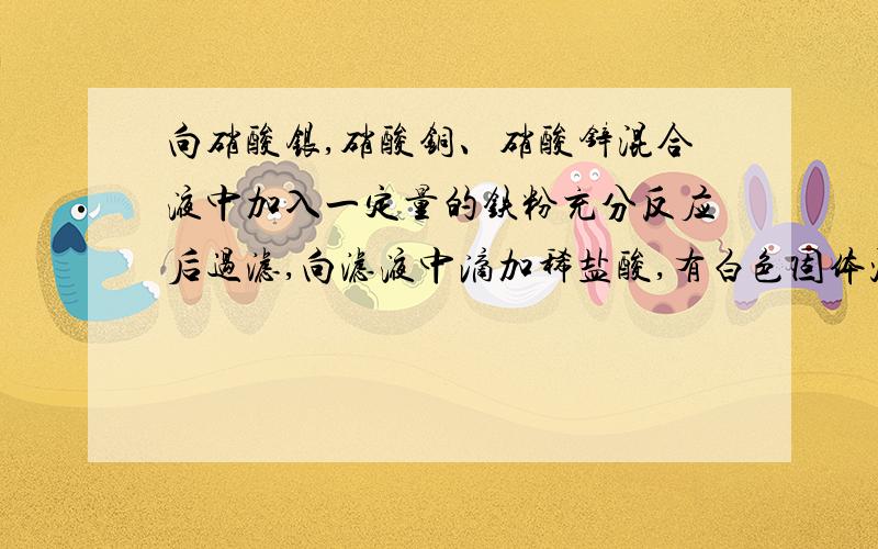 向硝酸银,硝酸铜、硝酸锌混合液中加入一定量的铁粉充分反应后过滤,向滤液中滴加稀盐酸,有白色固体沉淀,则滤出的固体中一定有我看到所有选项中都有Ag,很不解,如果Ag被置换出来的话,那