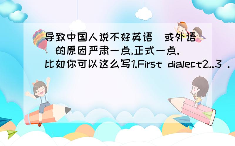 导致中国人说不好英语(或外语)的原因严肃一点,正式一点.比如你可以这么写1.First dialect2..3 .