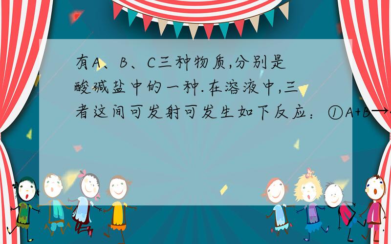 有A、B、C三种物质,分别是酸碱盐中的一种.在溶液中,三者这间可发射可发生如下反应：①A+B→钠盐+水+CO2②A+C→盐（沉淀）+碱③B+C→盐（沉淀）+水答案我是知道的.求推理过程,谢谢!