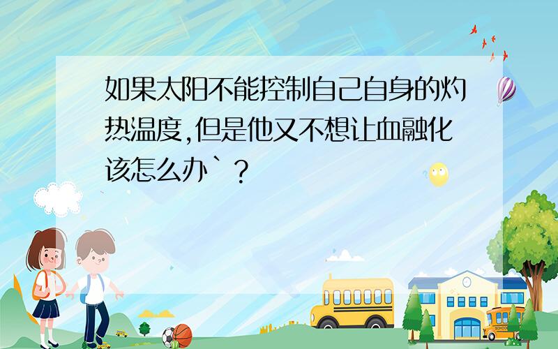 如果太阳不能控制自己自身的灼热温度,但是他又不想让血融化该怎么办`?