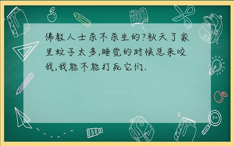 佛教人士杀不杀生的?秋天了家里蚊子太多,睡觉的时候总来咬我,我能不能打死它们.