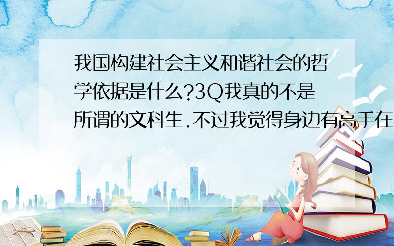 我国构建社会主义和谐社会的哲学依据是什么?3Q我真的不是所谓的文科生.不过我觉得身边有高手在的.