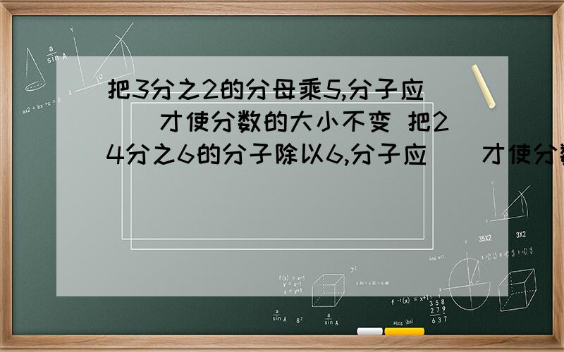 把3分之2的分母乘5,分子应（）才使分数的大小不变 把24分之6的分子除以6,分子应（）才使分数大小不变