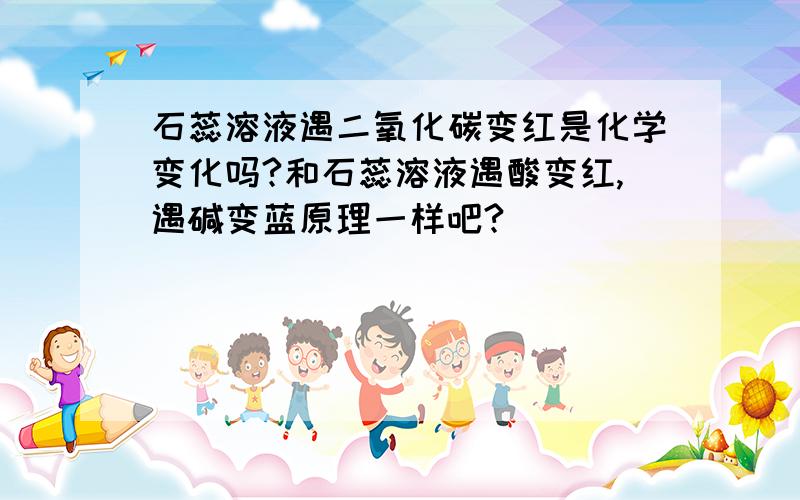 石蕊溶液遇二氧化碳变红是化学变化吗?和石蕊溶液遇酸变红,遇碱变蓝原理一样吧?