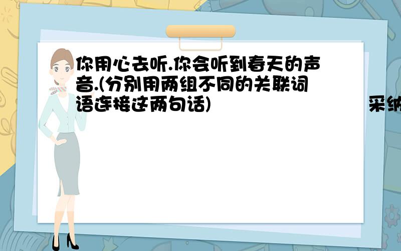 你用心去听.你会听到春天的声音.(分别用两组不同的关联词语连接这两句话)                          采纳哦!