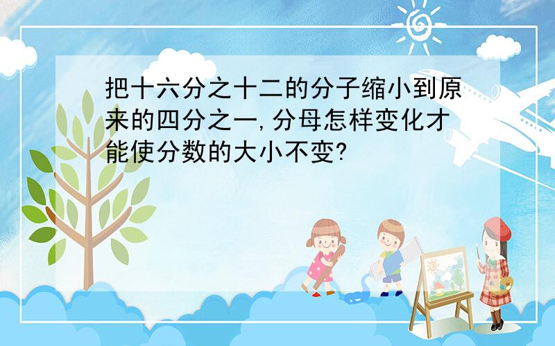 把十六分之十二的分子缩小到原来的四分之一,分母怎样变化才能使分数的大小不变?