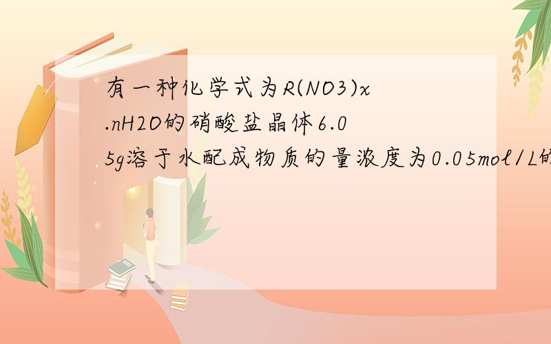 有一种化学式为R(NO3)x.nH2O的硝酸盐晶体6.05g溶于水配成物质的量浓度为0.05mol/L的溶液500ml,用石墨棒作为电极材料对此溶液进行电解,当通过5A的电流16.05min时,溶液中的金属离子已全部放电,求X等