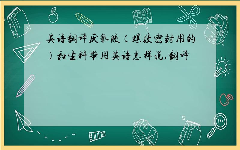 英语翻译厌氧胶（螺纹密封用的）和生料带用英语怎样说,翻译