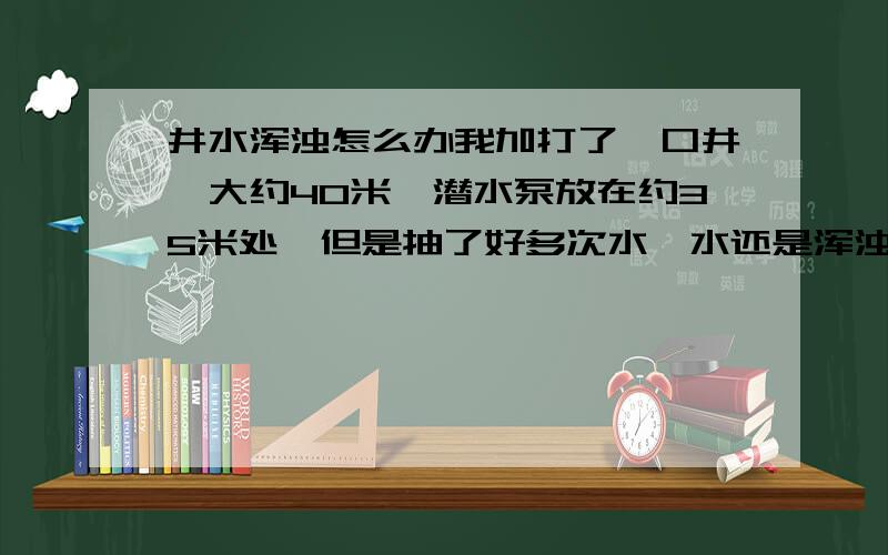 井水浑浊怎么办我加打了一口井,大约40米,潜水泵放在约35米处,但是抽了好多次水,水还是浑浊,请问是什么原因?不用过滤器的话如何让水变清澈?水位离井口大约2米,但水泵抬高1米大约抽4个小