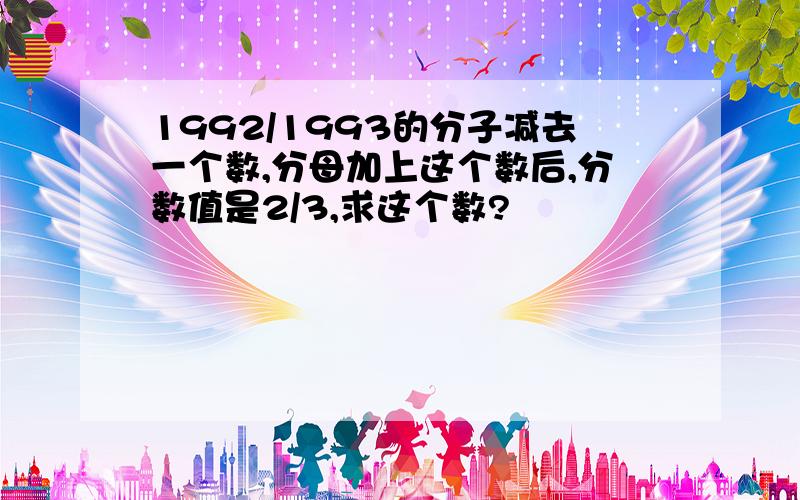 1992/1993的分子减去一个数,分母加上这个数后,分数值是2/3,求这个数?