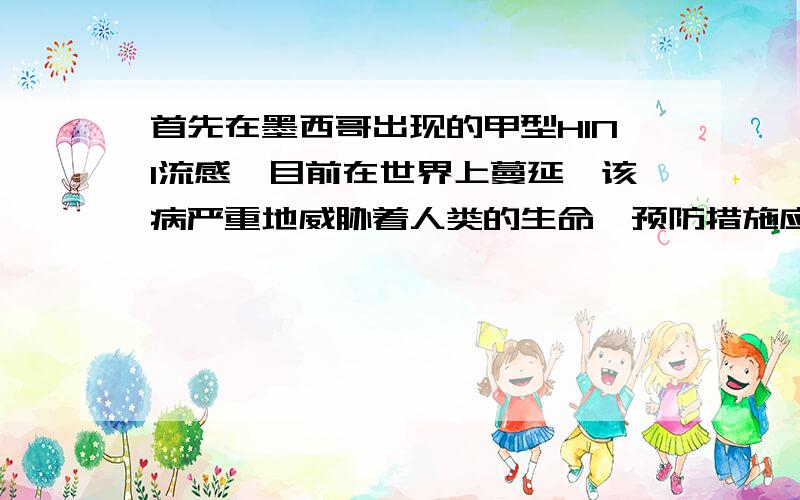 首先在墨西哥出现的甲型H1N1流感,目前在世界上蔓延,该病严重地威胁着人类的生命,预防措施应为（）大家可以联系一下生物学中关于人体的呼吸----发生在肺内的气体交换这部分的知识吗？