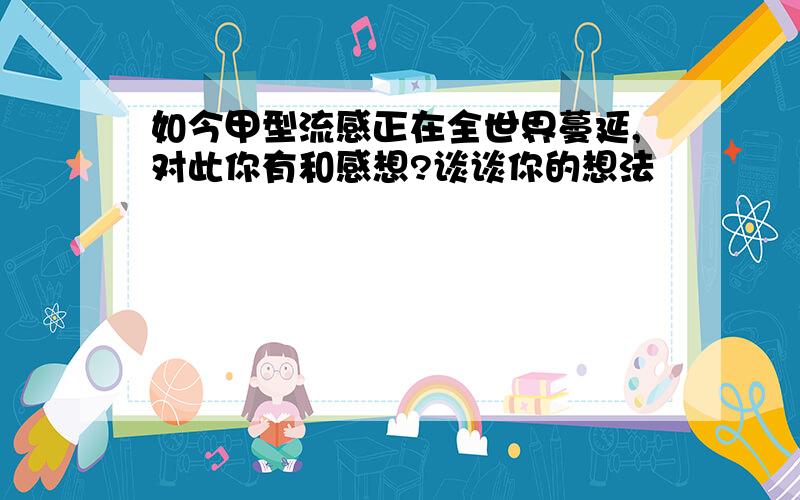 如今甲型流感正在全世界蔓延,对此你有和感想?谈谈你的想法