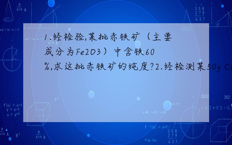 1.经检验,某批赤铁矿（主要成分为Fe2O3）中含铁60%,求这批赤铁矿的纯度?2.经检测某50g CuSO4样品中含铜16g,求这批样品的纯度?3.经检验某批NH4HO3样品的纯度为90%,求该批样品含氮量?