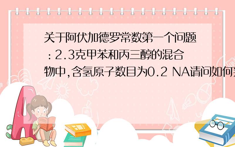 关于阿伏加德罗常数第一个问题：2.3克甲苯和丙三醇的混合物中,含氢原子数目为0.2 NA请问如何判断这句话是正确的?第二个问题：标准状况下,2.24升溴乙烷中含共价键数目为0.7 NA请问如何判断