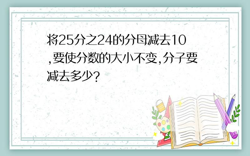 将25分之24的分母减去10,要使分数的大小不变,分子要减去多少?