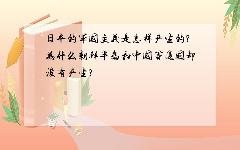 日本的军国主义是怎样产生的?为什么朝鲜半岛和中国等过国却没有产生?