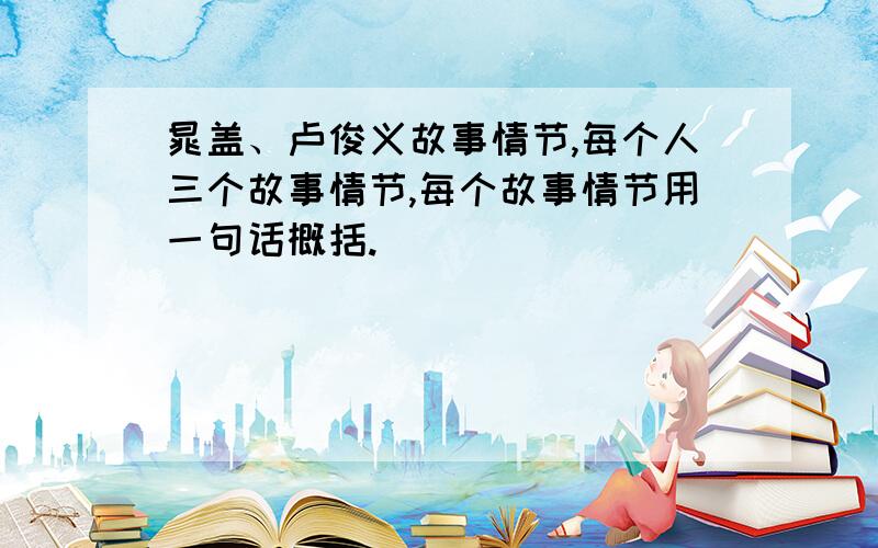 晁盖、卢俊义故事情节,每个人三个故事情节,每个故事情节用一句话概括.