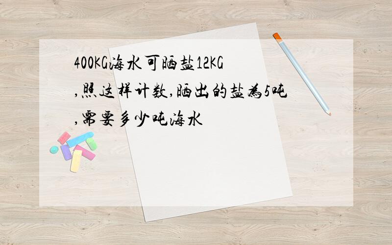 400KG海水可晒盐12KG,照这样计数,晒出的盐为5吨,需要多少吨海水