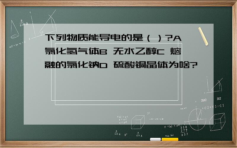 下列物质能导电的是（）?A 氯化氢气体B 无水乙醇C 熔融的氯化钠D 硫酸铜晶体为啥?