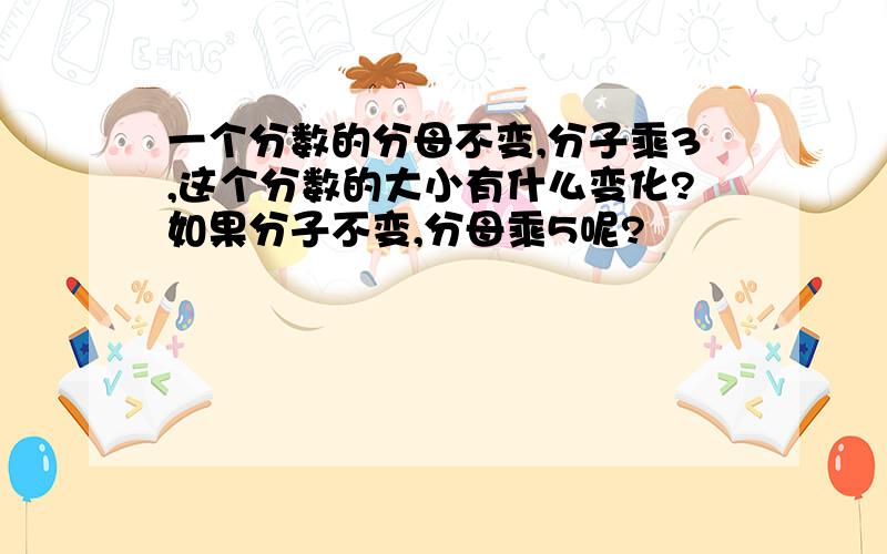 一个分数的分母不变,分子乘3,这个分数的大小有什么变化?如果分子不变,分母乘5呢?